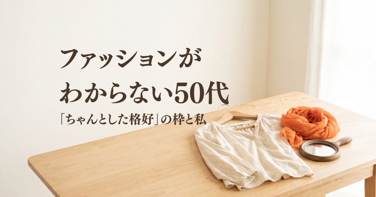 ファッションがわからない50代│「ちゃんとした格好」の枠と私