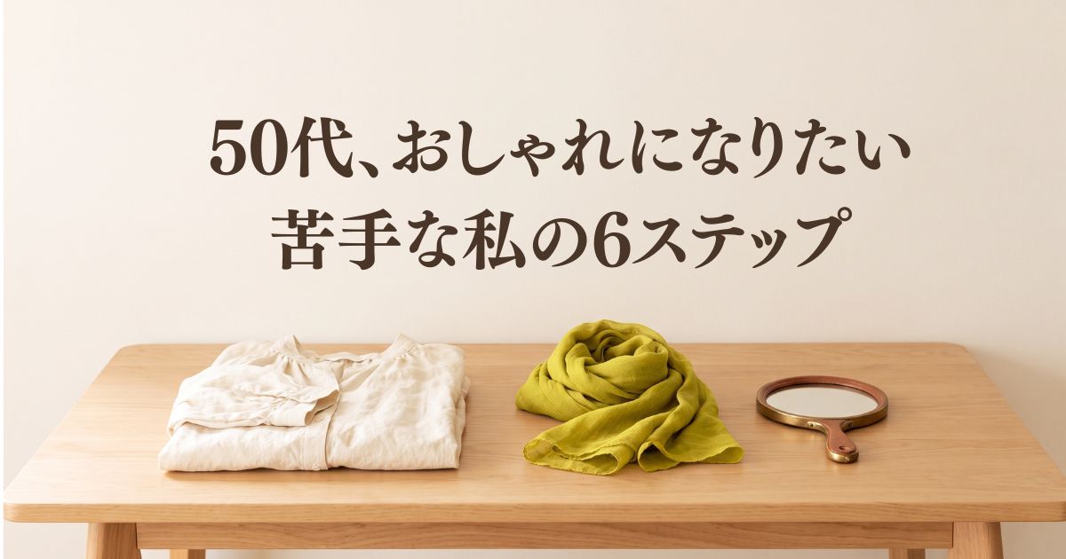 50代、おしゃれになりたいけど苦手な私へ。楽しむための6つのステップ