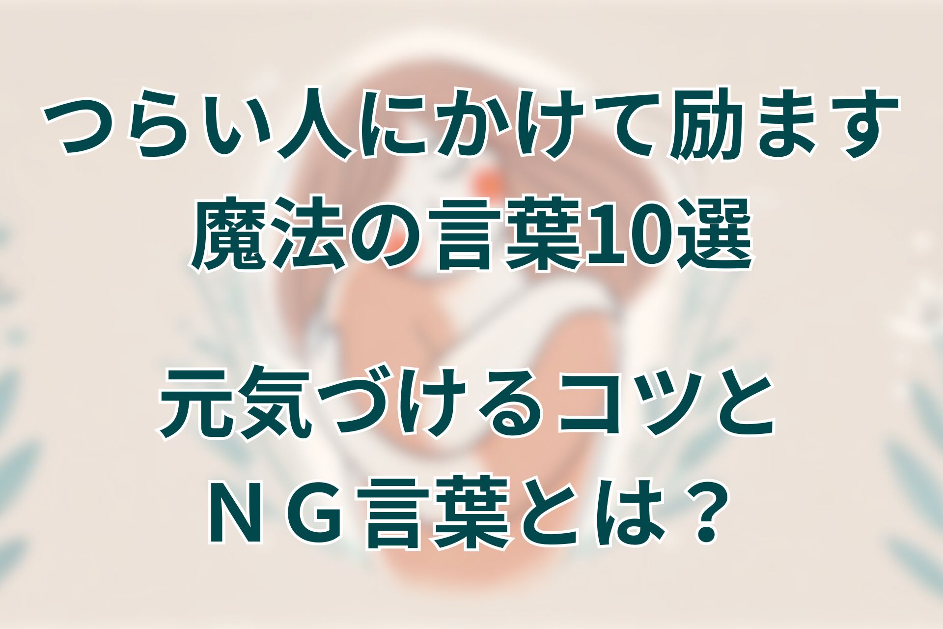 つらい人にかけて励ます魔法の言葉10選。元気づける時の注意点とＮＧ言葉とは？