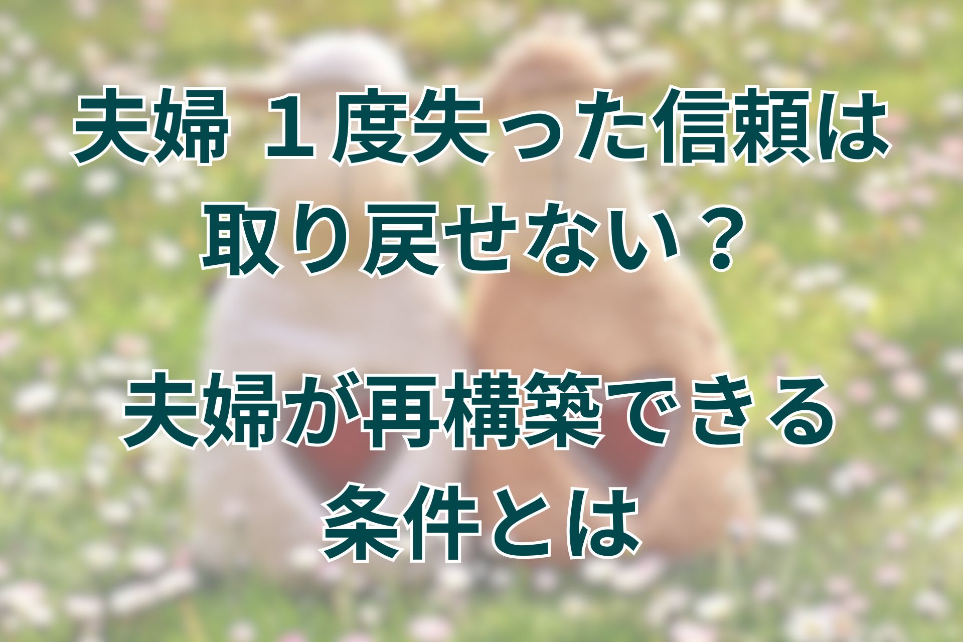１度失った信頼は本当に取り戻せない？夫婦が再構築できる条件とは