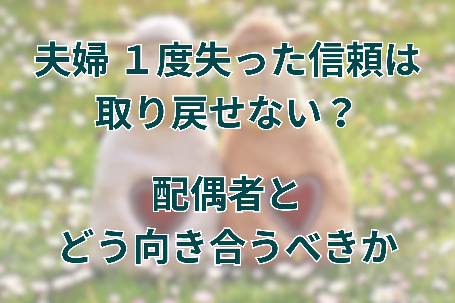 夫婦関係で1度失った信頼は取り戻せない？配偶者とどう向き合うべきか解説